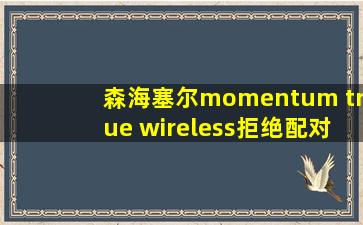 森海塞尔momentum true wireless拒绝配对